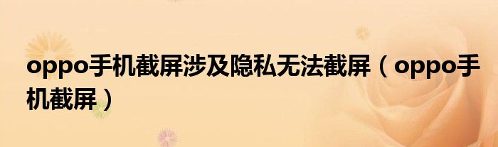 oppo手机截屏涉及隐私无法截屏(oppo手机截屏)