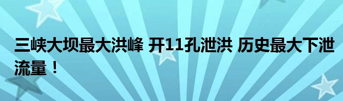 三峡大坝最大洪峰 开11孔泄洪 历史最大下泄流量!