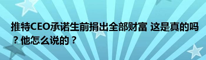 推特CEO承诺生前捐出全部财富 这是真的吗?他怎么说的?