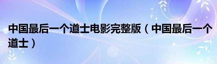 中国最后一个道士电影完整版(中国最后一个道士)