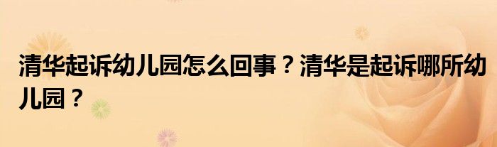 清华起诉幼儿园怎么回事?清华是起诉哪所幼儿园?
