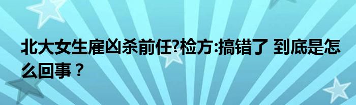 北大女生雇凶杀前任?检方:搞错了 到底是怎么回事?