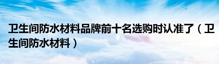 卫生间防水材料品牌前十名选购时认准了(卫生间防水材料)