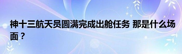 神十三航天员圆满完成出舱任务 那是什么场面?