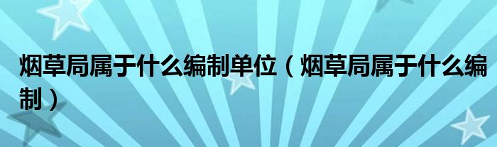 烟草局属于什么编制单位(烟草局属于什么编制)