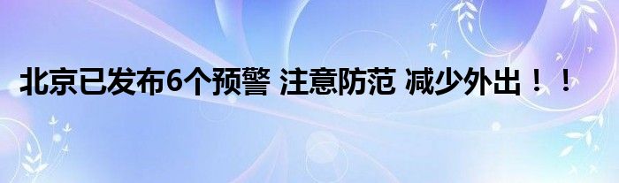 北京已发布6个预警 注意防范 减少外出!!