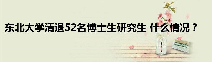 东北大学清退52名博士生研究生 什么情况?