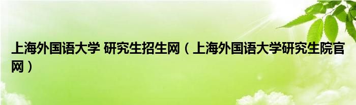 上海外国语大学 研究生招生网(上海外国语大学研究生院官网)