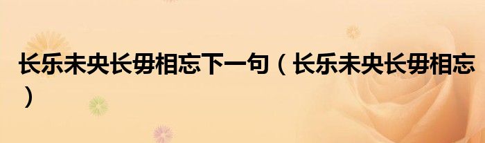 长乐未央长毋相忘下一句(长乐未央长毋相忘)