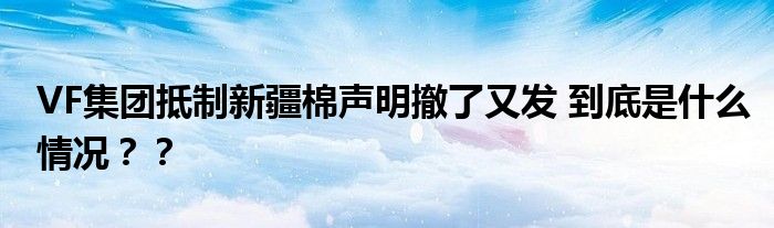 VF集团抵制新疆棉声明撤了又发 到底是什么情况??