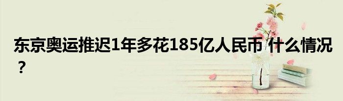 东京奥运推迟1年多花185亿人民币 什么情况?