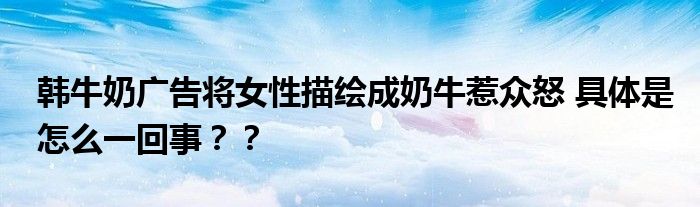 韩牛奶广告将女性描绘成奶牛惹众怒 具体是怎么一回事??