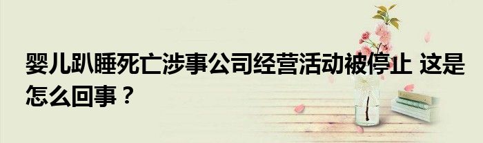 婴儿趴睡死亡涉事公司经营活动被停止 这是怎么回事?