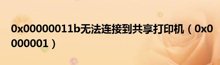 0x00000011b无法连接到共享打印机(0x0000001)