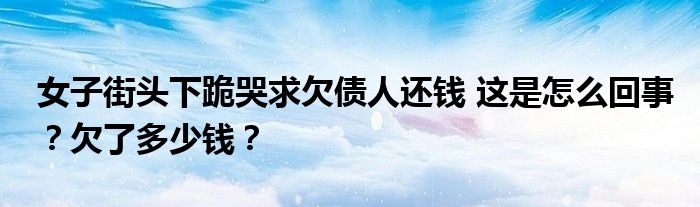 女子街头下跪哭求欠债人还钱 这是怎么回事?欠了多少钱?