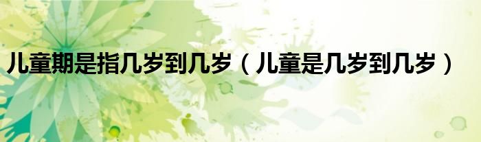 儿童期是指几岁到几岁(儿童是几岁到几岁)