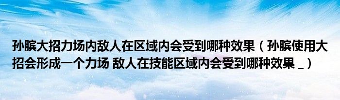 孙膑大招力场内敌人在区域内会受到哪种效果(孙膑使用大招会形成一个力场 敌人在技能区域内会受到哪种效果 _)