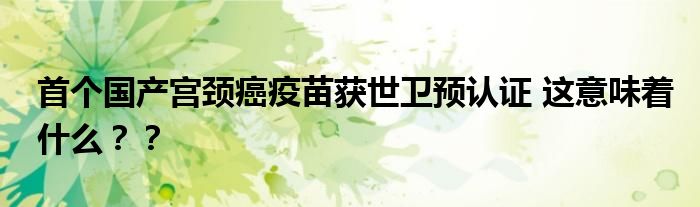 首个国产宫颈癌疫苗获世卫预认证 这意味着什么??