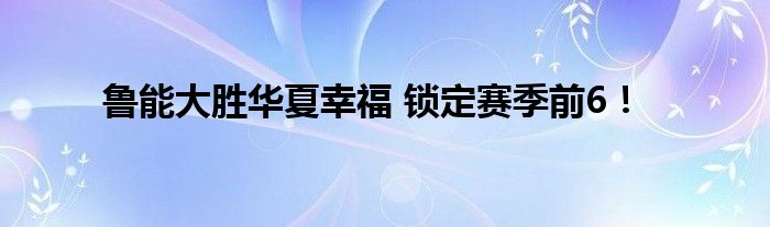 鲁能大胜华夏幸福 锁定赛季前6!