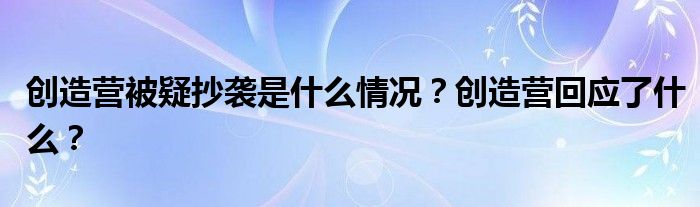 创造营被疑抄袭是什么情况?创造营回应了什么?