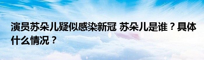 演员苏朵儿疑似感染新冠 苏朵儿是谁?具体什么情况?
