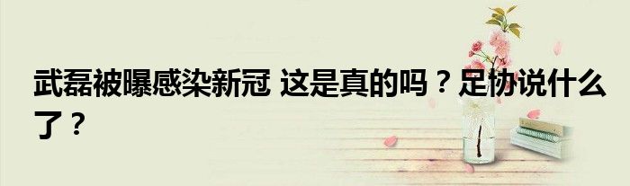 武磊被曝感染新冠 这是真的吗?足协说什么了?