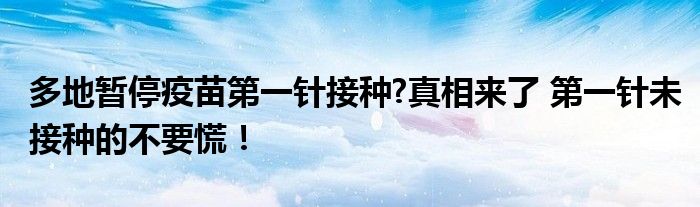 多地暂停疫苗第一针接种?真相来了 第一针未接种的不要慌!