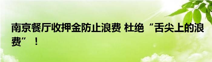 南京餐厅收押金防止浪费 杜绝“舌尖上的浪费”!