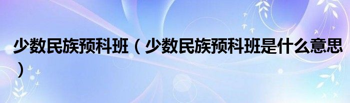 少数民族预科班(少数民族预科班是什么意思)