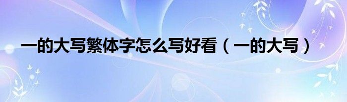 一的大写繁体字怎么写好看(一的大写)
