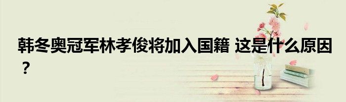 韩冬奥冠军林孝俊将加入国籍 这是什么原因?