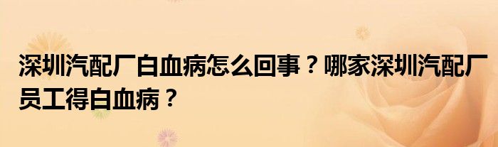 深圳汽配厂白血病怎么回事?哪家深圳汽配厂员工得白血病?