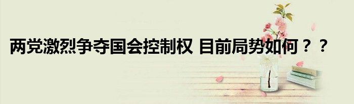 两党激烈争夺国会控制权 目前局势如何??