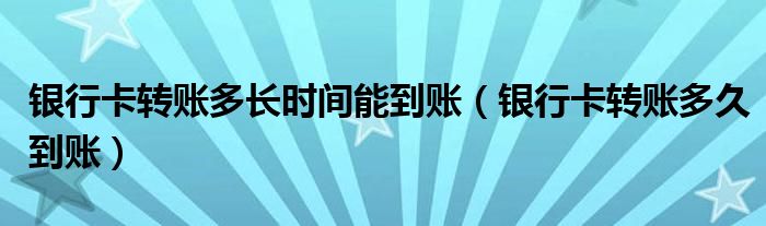银行卡转账多长时间能到账(银行卡转账多久到账)