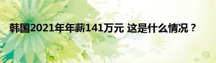 韩国2021年年薪141万元 这是什么情况?