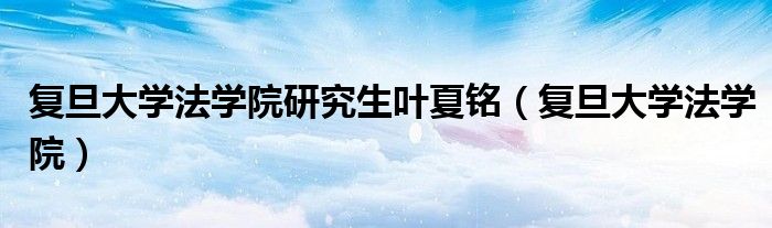 复旦大学法学院研究生叶夏铭(复旦大学法学院)