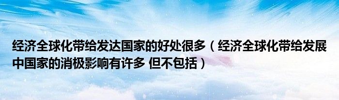 经济全球化带给发达国家的好处很多(经济全球化带给发展中国家的消极影响有许多 但不包括)