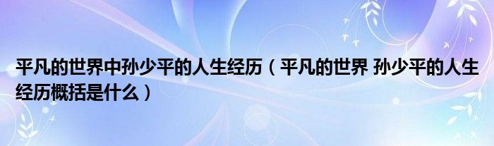 平凡的世界中孙少平的人生经历(平凡的世界 孙少平的人生经历概括是什么)