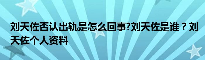 刘天佐否认出轨是怎么回事?刘天佐是谁?刘天佐个人资料