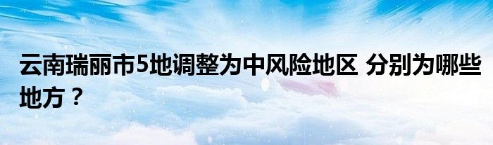云南瑞丽市5地调整为中风险地区 分别为哪些地方?