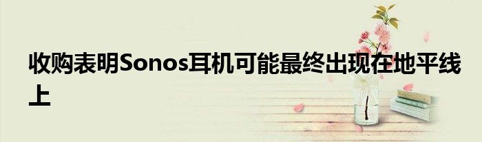 收购表明Sonos耳机可能最终出现在地平线上