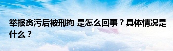 举报贪污后被刑拘 是怎么回事?具体情况是什么?