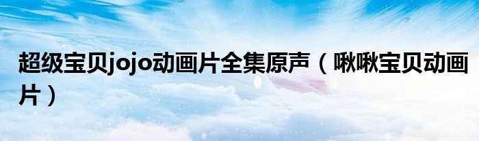 超级宝贝jojo动画片全集原声(啾啾宝贝动画片)