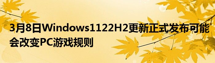 3月8日Windows1122H2更新正式发布可能会改变PC游戏规则