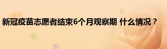 新冠疫苗志愿者结束6个月观察期 什么情况?