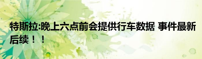特斯拉:晚上六点前会提供行车数据 事件最新后续!!