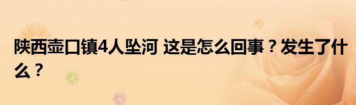 陕西壶口镇4人坠河 这是怎么回事?发生了什么?