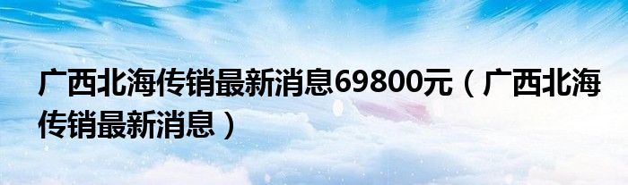 广西北海传销最新消息69800元(广西北海传销最新消息)