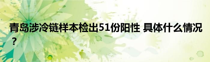 青岛涉冷链样本检出51份阳性 具体什么情况?