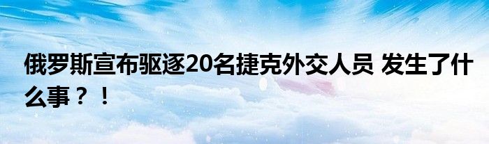 俄罗斯宣布驱逐20名捷克外交人员 发生了什么事?!